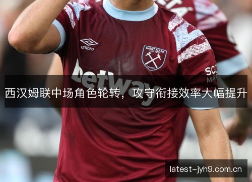 西汉姆联中场角色轮转，攻守衔接效率大幅提升