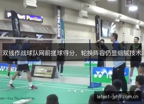 双线作战球队网前搓球得分，轮换阵容仍显细腻技术