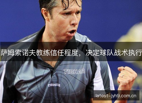 萨姆索诺夫教练信任程度,决定球队战术执行 萨姆索诺夫教练信任程度,决定球队战术执行